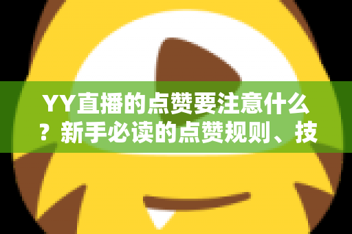 YY直播的点赞要注意什么？新手必读的点赞规则、技巧与避坑指南