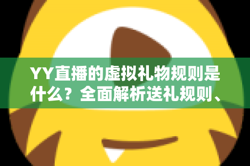 YY直播的虚拟礼物规则是什么？全面解析送礼规则、收益分成与消费注意事项