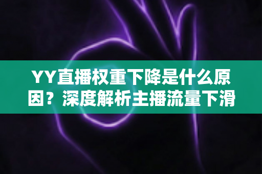 YY直播权重下降是什么原因?深度解析主播流量下滑的核心因素与恢复攻略 YY直播权重下降是什么原因?深度解析主播流量下滑的核心因素与恢复攻略