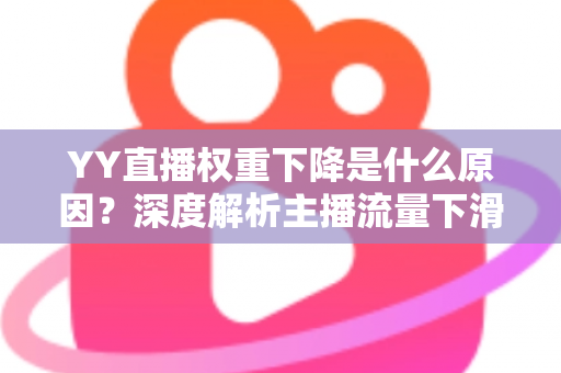 YY直播权重下降是什么原因？深度解析主播流量下滑的核心因素与恢复攻略
