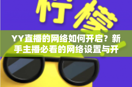 YY直播的网络如何开启?新手主播必看的网络设置与开播全流程指南 YY直播的网络如何开启?新手主播必看的网络设置与开播全流程指南