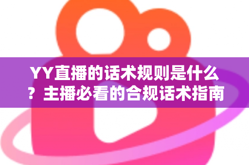 YY直播的话术规则是什么？主播必看的合规话术指南与避坑全解析