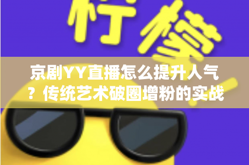 京剧YY直播怎么提升人气？传统艺术破圈增粉的实战指南