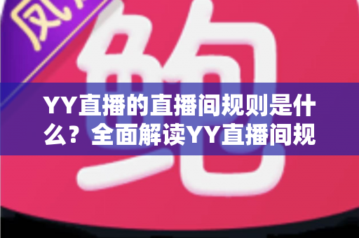 YY直播的直播间规则是什么?全面解读YY直播间规范与避坑指南 YY直播的直播间规则是什么?全面解读YY直播间规范与避坑指南