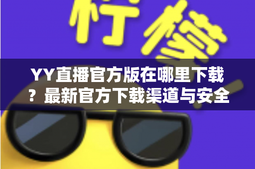 YY直播官方版在哪里下载?最新官方下载渠道与安全安装全攻略 YY直播官方版在哪里下载?最新官方下载渠道与安全安装全攻略