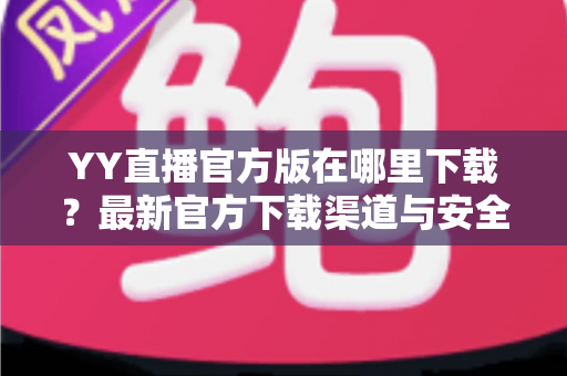 YY直播官方版在哪里下载?最新官方下载渠道与安全安装全攻略 YY直播官方版在哪里下载?最新官方下载渠道与安全安装全攻略