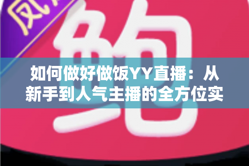 如何做好做饭YY直播：从新手到人气主播的全方位实战指南