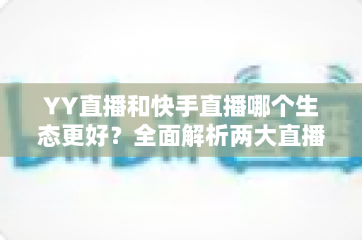 YY直播和快手直播哪个生态更好?全面解析两大直播平台的生态差异与选择攻略 YY直播和快手直播哪个生态更好?全面解析两大直播平台的生态差异与选择攻略