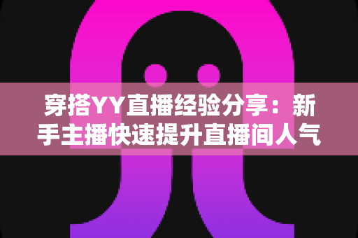 穿搭YY直播经验分享:新手主播快速提升直播间人气的穿搭全攻略 穿搭YY直播经验分享:新手主播快速提升直播间人气的穿搭全攻略