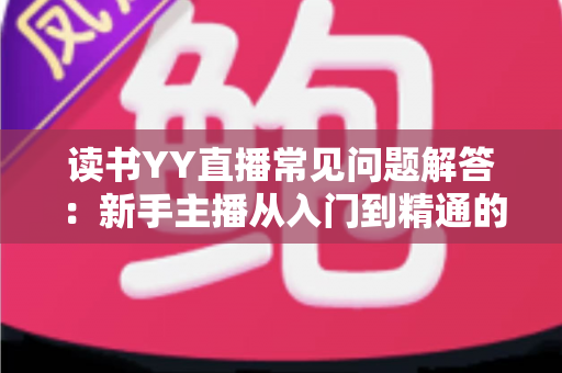 读书YY直播常见问题解答:新手主播从入门到精通的全方位指南 读书YY直播常见问题解答:新手主播从入门到精通的全方位指南