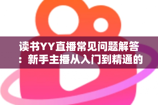 读书YY直播常见问题解答:新手主播从入门到精通的全方位指南 读书YY直播常见问题解答:新手主播从入门到精通的全方位指南