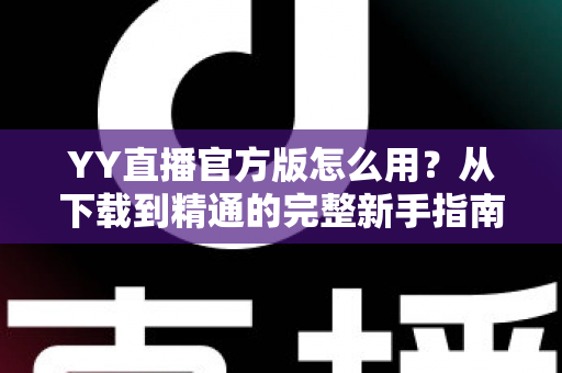 YY直播官方版怎么用?从下载到精通的完整新手指南与实用教程 YY直播官方版怎么用?从下载到精通的完整新手指南与实用教程