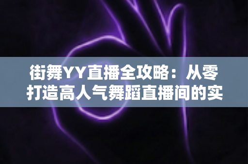 街舞YY直播全攻略:从零打造高人气舞蹈直播间的实战指南 街舞YY直播全攻略:从零打造高人气舞蹈直播间的实战指南