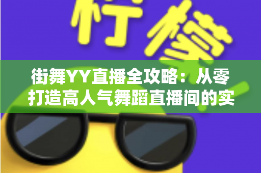 街舞YY直播全攻略:从零打造高人气舞蹈直播间的实战指南 街舞YY直播全攻略:从零打造高人气舞蹈直播间的实战指南