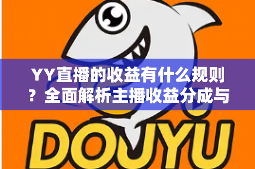 YY直播的收益有什么规则?全面解析主播收益分成与提现机制 YY直播的收益有什么规则?全面解析主播收益分成与提现机制