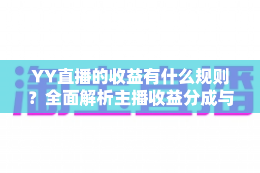YY直播的收益有什么规则?全面解析主播收益分成与提现机制 YY直播的收益有什么规则?全面解析主播收益分成与提现机制