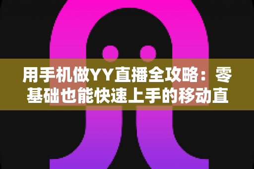 用手机做YY直播全攻略:零基础也能快速上手的移动直播秘籍 用手机做YY直播全攻略:零基础也能快速上手的移动直播秘籍