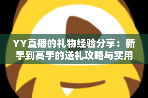 YY直播的礼物经验分享:新手到高手的送礼攻略与实用心得 YY直播的礼物经验分享:新手到高手的送礼攻略与实用心得