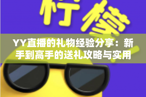 YY直播的礼物经验分享:新手到高手的送礼攻略与实用心得 YY直播的礼物经验分享:新手到高手的送礼攻略与实用心得