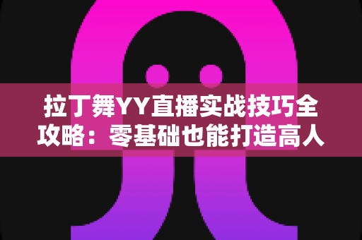 拉丁舞YY直播实战技巧全攻略：零基础也能打造高人气舞蹈直播间的进阶秘籍