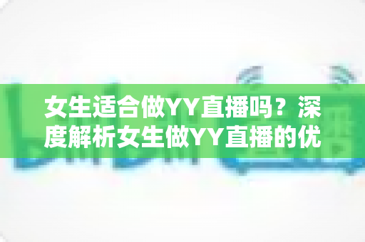 女生适合做YY直播吗？深度解析女生做YY直播的优势、挑战与成功之道