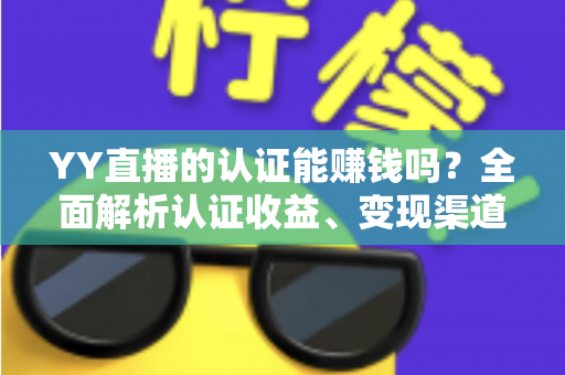 YY直播的认证能赚钱吗?全面解析认证收益、变现渠道与赚钱技巧 YY直播的认证能赚钱吗?全面解析认证收益、变现渠道与赚钱技巧