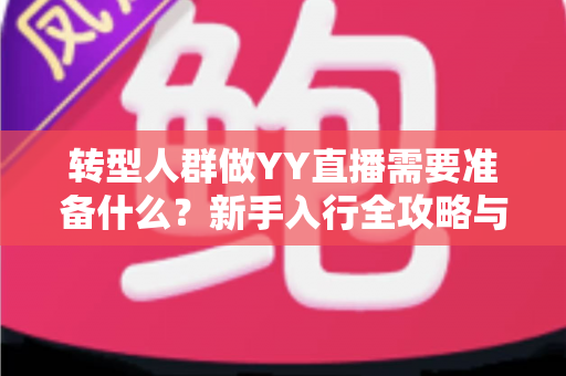 转型人群做YY直播需要准备什么？新手入行全攻略与避坑指南