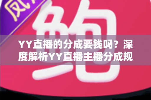 YY直播的分成要钱吗？深度解析YY直播主播分成规则、费用构成与增收指南