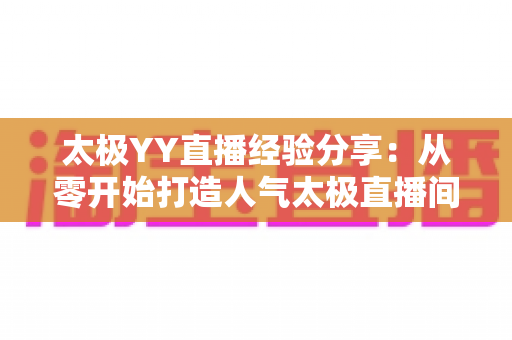 太极YY直播经验分享：从零开始打造人气太极直播间的实战指南