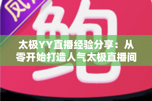 太极YY直播经验分享：从零开始打造人气太极直播间的实战指南