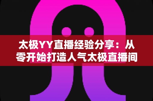 太极YY直播经验分享：从零开始打造人气太极直播间的实战指南