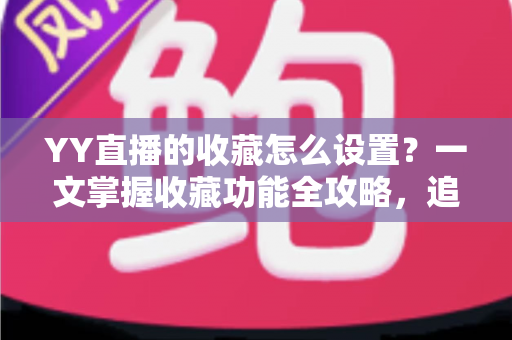 YY直播的收藏怎么设置?一文掌握收藏功能全攻略,追直播更省心 YY直播的收藏怎么设置?一文掌握收藏功能全攻略,追直播更省心