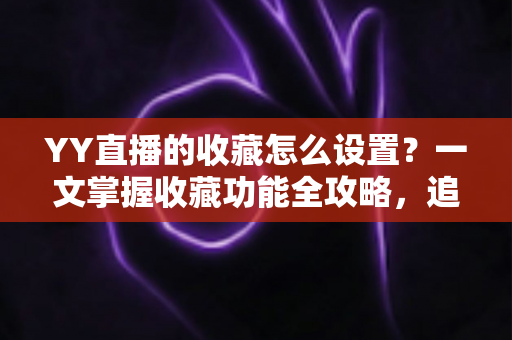 YY直播的收藏怎么设置？一文掌握收藏功能全攻略，追直播更省心