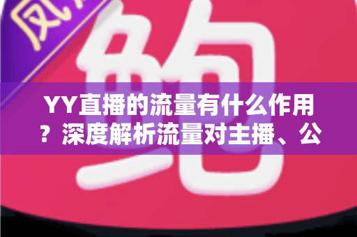 YY直播的流量有什么作用？深度解析流量对主播、公会与平台的核心价值
