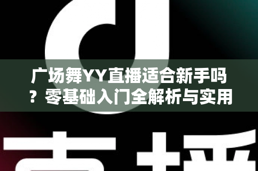 广场舞YY直播适合新手吗？零基础入门全解析与实用开播指南