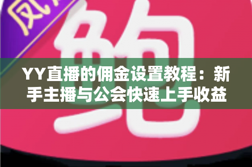 YY直播的佣金设置教程：新手主播与公会快速上手收益分配全攻略