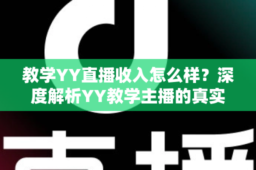教学YY直播收入怎么样?深度解析YY教学主播的真实收入水平与变现攻略 教学YY直播收入怎么样?深度解析YY教学主播的真实收入水平与变现攻略