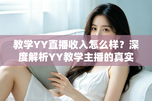 教学YY直播收入怎么样？深度解析YY教学主播的真实收入水平与变现攻略