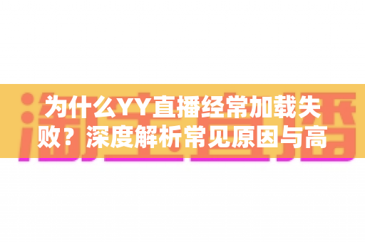 为什么YY直播经常加载失败?深度解析常见原因与高效解决方法大全 为什么YY直播经常加载失败?深度解析常见原因与高效解决方法大全