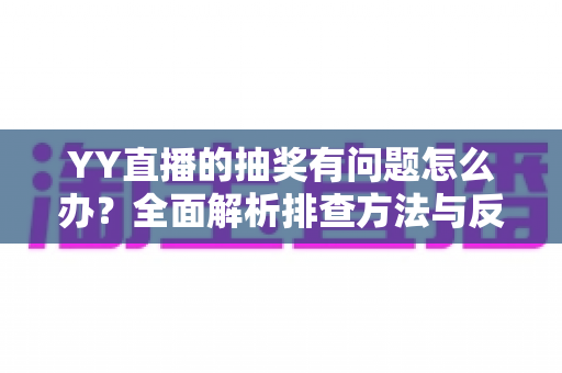 YY直播的抽奖有问题怎么办?全面解析排查方法与反馈流程,助你顺利解决抽奖难题 YY直播的抽奖有问题怎么办?全面解析排查方法与反馈流程,助你顺利解决抽奖难题