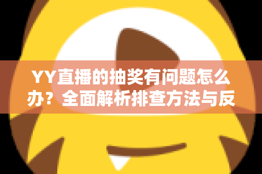 YY直播的抽奖有问题怎么办？全面解析排查方法与反馈流程，助你顺利解决抽奖难题