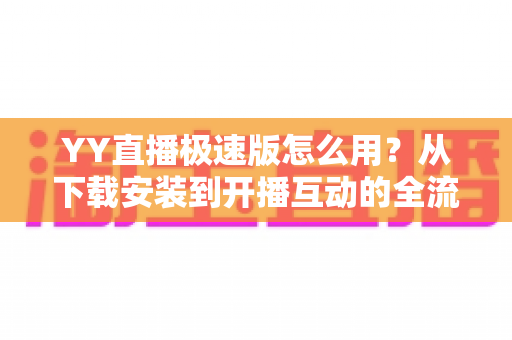 YY直播极速版怎么用?从下载安装到开播互动的全流程新手指南 YY直播极速版怎么用?从下载安装到开播互动的全流程新手指南