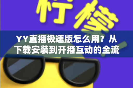 YY直播极速版怎么用?从下载安装到开播互动的全流程新手指南 YY直播极速版怎么用?从下载安装到开播互动的全流程新手指南
