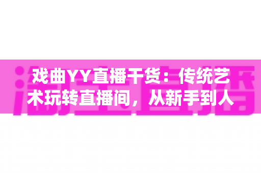 戏曲YY直播干货:传统艺术玩转直播间,从新手到人气主播的实战攻略 戏曲YY直播干货:传统艺术玩转直播间,从新手到人气主播的实战攻略