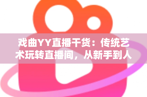 戏曲YY直播干货:传统艺术玩转直播间,从新手到人气主播的实战攻略 戏曲YY直播干货:传统艺术玩转直播间,从新手到人气主播的实战攻略
