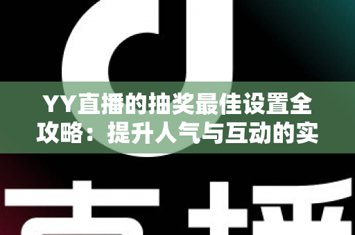 YY直播的抽奖最佳设置全攻略:提升人气与互动的实用指南 YY直播的抽奖最佳设置全攻略:提升人气与互动的实用指南