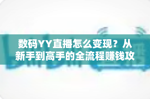 数码YY直播怎么变现?从新手到高手的全流程赚钱攻略与实战指南 数码YY直播怎么变现?从新手到高手的全流程赚钱攻略与实战指南