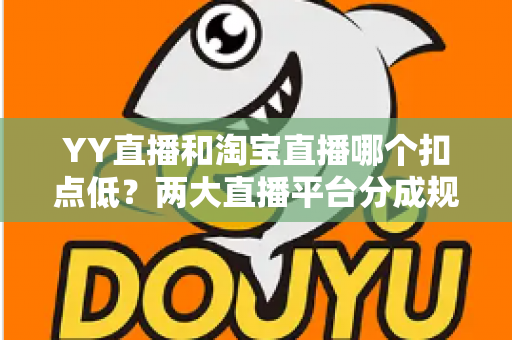 YY直播和淘宝直播哪个扣点低？两大直播平台分成规则深度对比，帮你选对最省钱的变现渠道