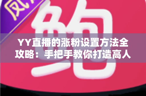 YY直播的涨粉设置方法全攻略：手把手教你打造高人气直播间的实用指南