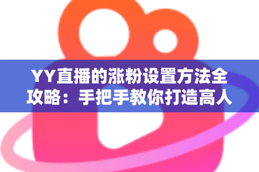 YY直播的涨粉设置方法全攻略：手把手教你打造高人气直播间的实用指南